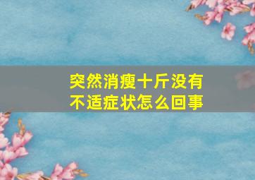 突然消瘦十斤没有不适症状怎么回事