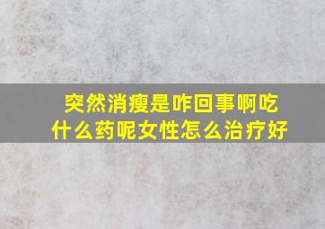 突然消瘦是咋回事啊吃什么药呢女性怎么治疗好