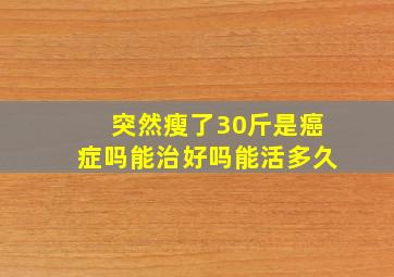 突然瘦了30斤是癌症吗能治好吗能活多久