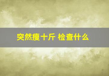 突然瘦十斤 检查什么