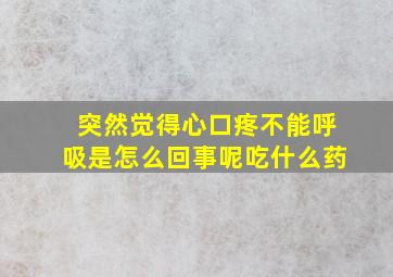 突然觉得心口疼不能呼吸是怎么回事呢吃什么药