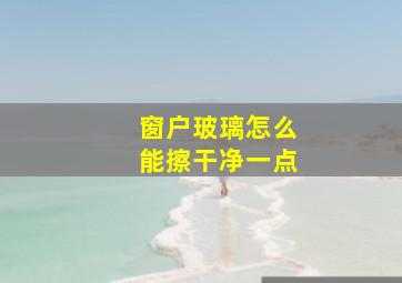 窗户玻璃怎么能擦干净一点