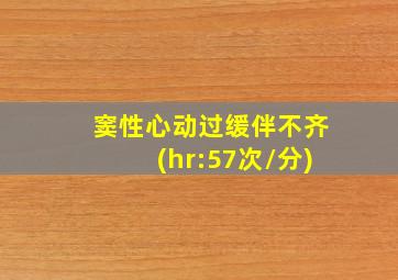 窦性心动过缓伴不齐(hr:57次/分)