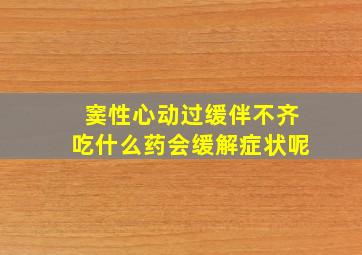 窦性心动过缓伴不齐吃什么药会缓解症状呢