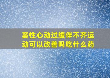 窦性心动过缓伴不齐运动可以改善吗吃什么药