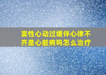 窦性心动过缓伴心律不齐是心脏病吗怎么治疗