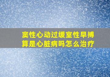 窦性心动过缓室性早搏算是心脏病吗怎么治疗