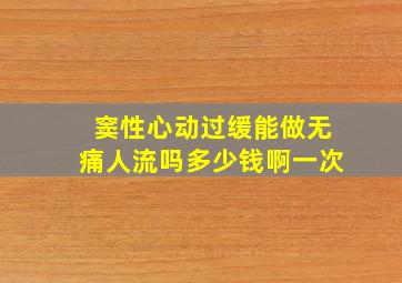 窦性心动过缓能做无痛人流吗多少钱啊一次