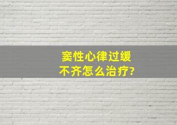 窦性心律过缓不齐怎么治疗?