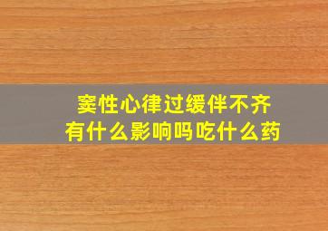 窦性心律过缓伴不齐有什么影响吗吃什么药