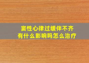 窦性心律过缓伴不齐有什么影响吗怎么治疗