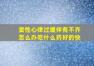 窦性心律过缓伴有不齐怎么办吃什么药好的快