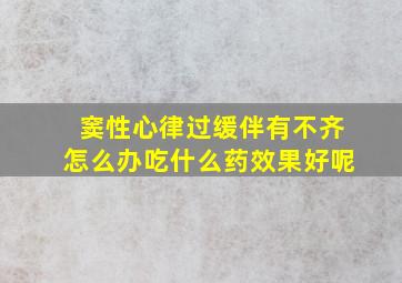 窦性心律过缓伴有不齐怎么办吃什么药效果好呢