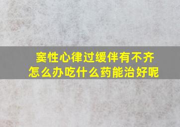 窦性心律过缓伴有不齐怎么办吃什么药能治好呢