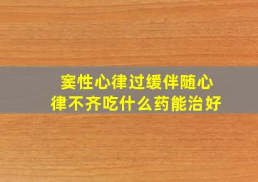 窦性心律过缓伴随心律不齐吃什么药能治好