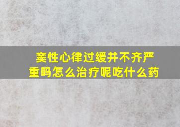 窦性心律过缓并不齐严重吗怎么治疗呢吃什么药