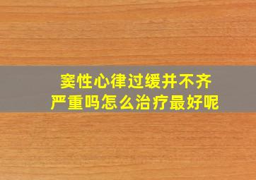 窦性心律过缓并不齐严重吗怎么治疗最好呢