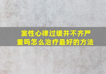 窦性心律过缓并不齐严重吗怎么治疗最好的方法