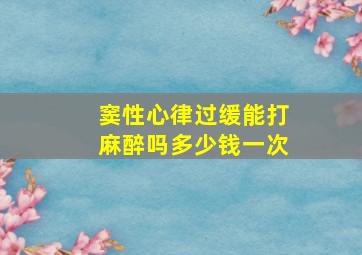 窦性心律过缓能打麻醉吗多少钱一次