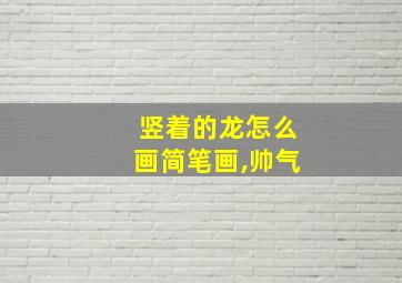 竖着的龙怎么画简笔画,帅气