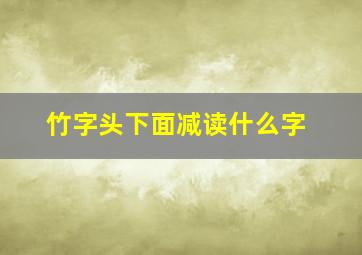 竹字头下面减读什么字