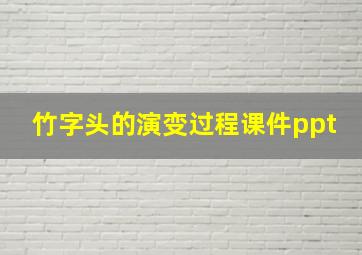 竹字头的演变过程课件ppt