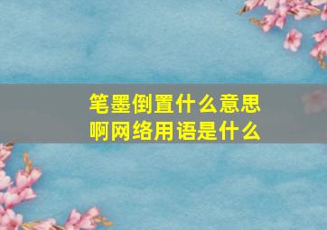 笔墨倒置什么意思啊网络用语是什么