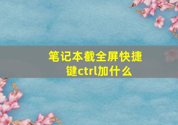 笔记本截全屏快捷键ctrl加什么