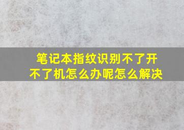 笔记本指纹识别不了开不了机怎么办呢怎么解决