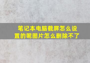 笔记本电脑截屏怎么设置的呢图片怎么删除不了