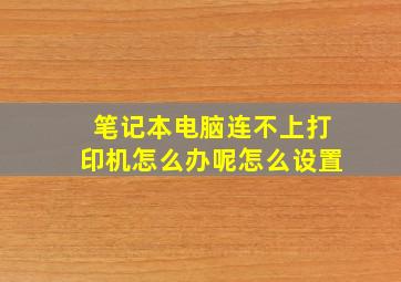 笔记本电脑连不上打印机怎么办呢怎么设置