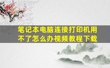 笔记本电脑连接打印机用不了怎么办视频教程下载