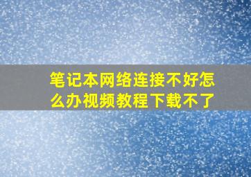 笔记本网络连接不好怎么办视频教程下载不了