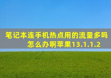 笔记本连手机热点用的流量多吗怎么办啊苹果13.1.1.2