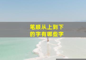 笔顺从上到下的字有哪些字