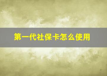 第一代社保卡怎么使用