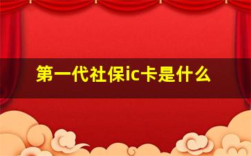 第一代社保ic卡是什么