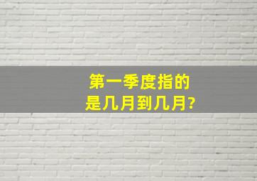 第一季度指的是几月到几月?