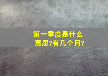 第一季度是什么意思?有几个月?