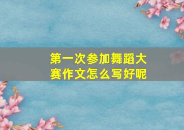 第一次参加舞蹈大赛作文怎么写好呢