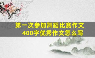 第一次参加舞蹈比赛作文400字优秀作文怎么写