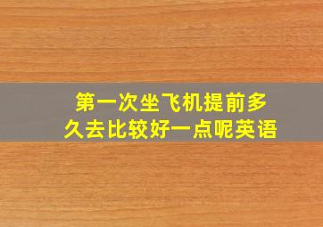 第一次坐飞机提前多久去比较好一点呢英语