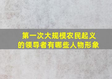 第一次大规模农民起义的领导者有哪些人物形象