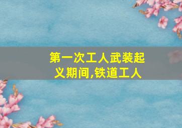 第一次工人武装起义期间,铁道工人