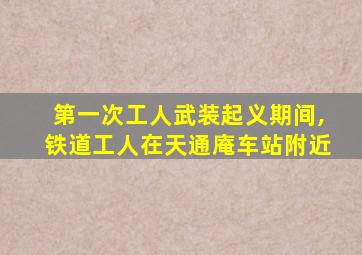 第一次工人武装起义期间,铁道工人在天通庵车站附近