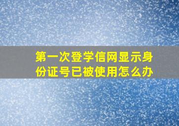 第一次登学信网显示身份证号已被使用怎么办