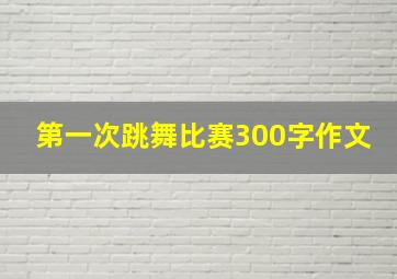 第一次跳舞比赛300字作文