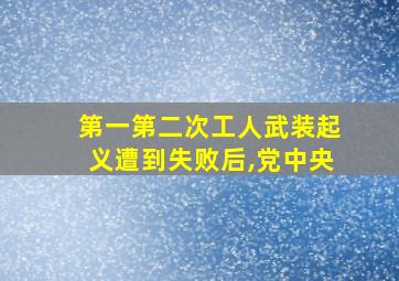 第一第二次工人武装起义遭到失败后,党中央