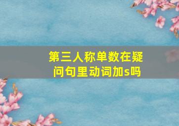 第三人称单数在疑问句里动词加s吗