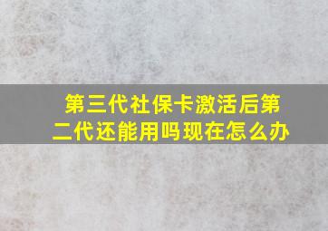 第三代社保卡激活后第二代还能用吗现在怎么办